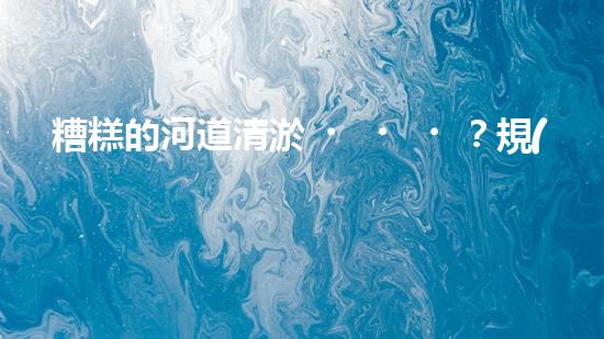 糟糕的河道清淤？規(guī)范施工才是王道！